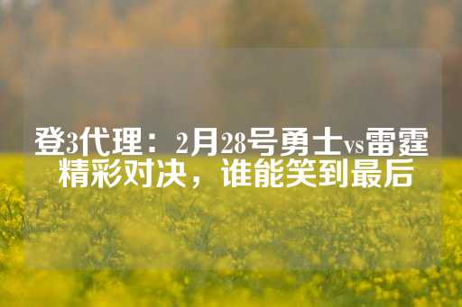 登3代理：2月28号勇士vs雷霆 精彩对决，谁能笑到最后