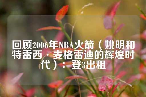 回顾2006年NBA火箭（姚明和特雷西·麦格雷迪的辉煌时代）：登3出租-第1张图片-皇冠信用盘出租