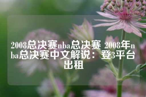 2008总决赛nba总决赛 2008年nba总决赛中文解说：登3平台出租-第1张图片-皇冠信用盘出租