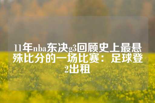 11年nba东决g3回顾史上最悬殊比分的一场比赛：足球登2出租-第1张图片-皇冠信用盘出租