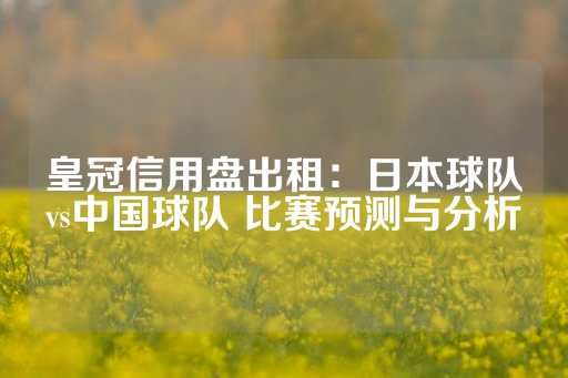 皇冠信用盘出租：日本球队vs中国球队 比赛预测与分析-第1张图片-皇冠信用盘出租