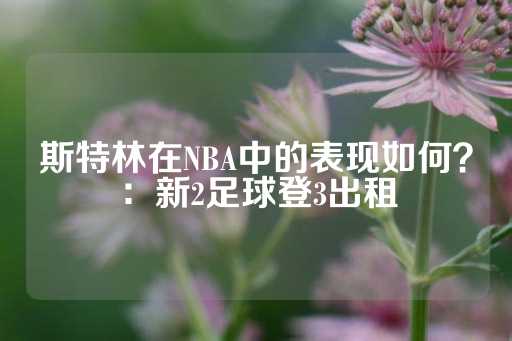 斯特林在NBA中的表现如何？：新2足球登3出租-第1张图片-皇冠信用盘出租