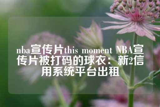 nba宣传片this moment NBA宣传片被打码的球衣：新2信用系统平台出租-第1张图片-皇冠信用盘出租