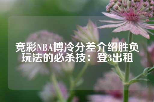 竞彩NBA博冷分差介绍胜负玩法的必杀技：登3出租-第1张图片-皇冠信用盘出租