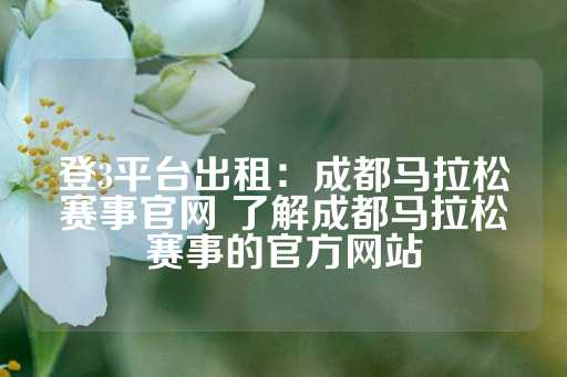 登3平台出租：成都马拉松赛事官网 了解成都马拉松赛事的官方网站-第1张图片-皇冠信用盘出租