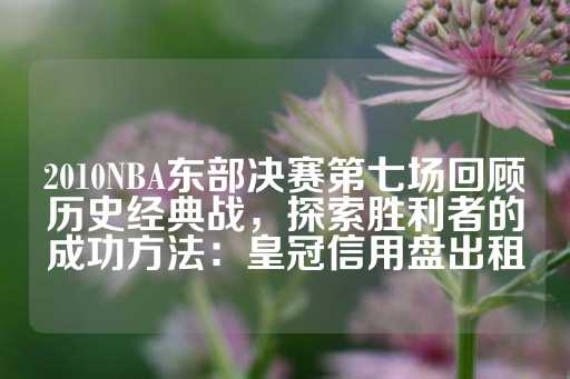 2010NBA东部决赛第七场回顾历史经典战，探索胜利者的成功方法：皇冠信用盘出租