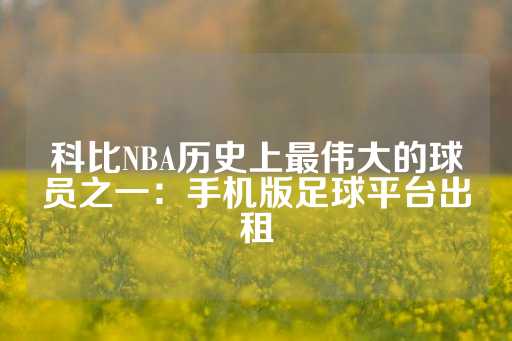 科比NBA历史上最伟大的球员之一：手机版足球平台出租-第1张图片-皇冠信用盘出租