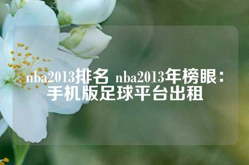 nba2013排名 nba2013年榜眼：手机版足球平台出租-第1张图片-皇冠信用盘出租