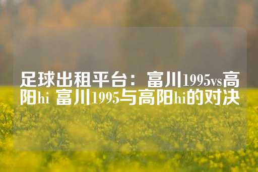 足球出租平台：富川1995vs高阳hi 富川1995与高阳hi的对决-第1张图片-皇冠信用盘出租