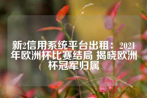 新2信用系统平台出租：2021年欧洲杯比赛结局 揭晓欧洲杯冠军归属-第1张图片-皇冠信用盘出租