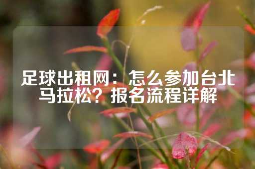 足球出租网：怎么参加台北马拉松？报名流程详解-第1张图片-皇冠信用盘出租