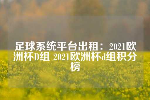 足球系统平台出租：2021欧洲杯D组 2021欧洲杯d组积分榜-第1张图片-皇冠信用盘出租