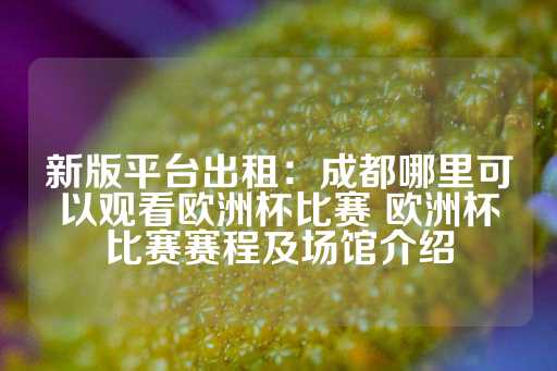 新版平台出租：成都哪里可以观看欧洲杯比赛 欧洲杯比赛赛程及场馆介绍-第1张图片-皇冠信用盘出租