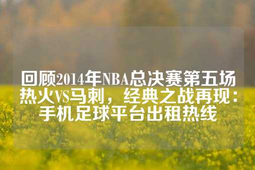 回顾2014年NBA总决赛第五场热火VS马刺，经典之战再现：手机足球平台出租热线