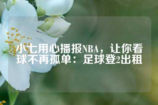 小七用心播报NBA，让你看球不再孤单：足球登2出租