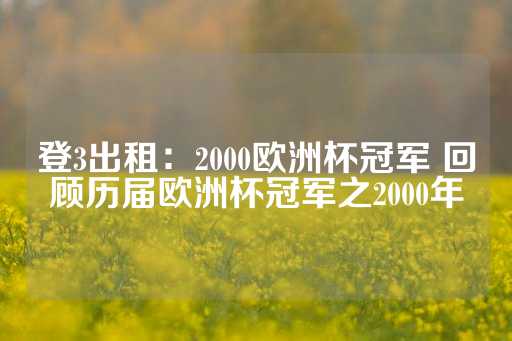 登3出租：2000欧洲杯冠军 回顾历届欧洲杯冠军之2000年-第1张图片-皇冠信用盘出租