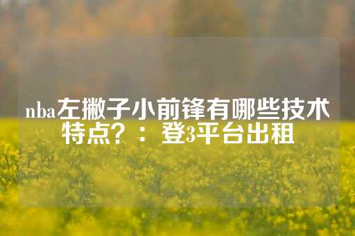 nba左撇子小前锋有哪些技术特点？：登3平台出租-第1张图片-皇冠信用盘出租