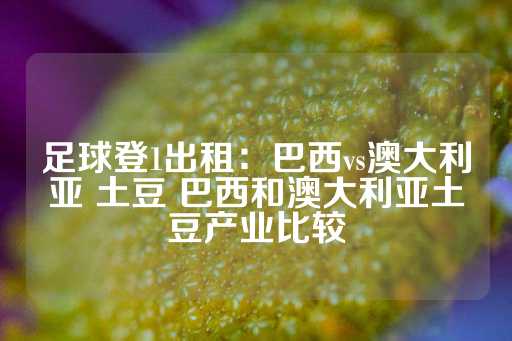 足球登1出租：巴西vs澳大利亚 土豆 巴西和澳大利亚土豆产业比较-第1张图片-皇冠信用盘出租