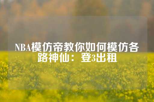 NBA模仿帝教你如何模仿各路神仙：登3出租-第1张图片-皇冠信用盘出租