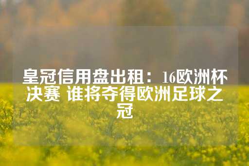 皇冠信用盘出租：16欧洲杯决赛 谁将夺得欧洲足球之冠-第1张图片-皇冠信用盘出租