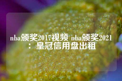 nba颁奖2017视频 nba颁奖2021：皇冠信用盘出租-第1张图片-皇冠信用盘出租