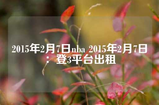 2015年2月7日nba 2015年2月7日：登3平台出租-第1张图片-皇冠信用盘出租