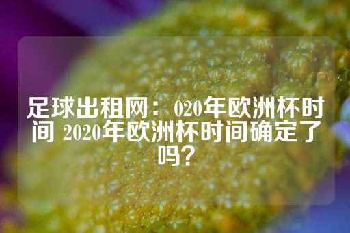 足球出租网：020年欧洲杯时间 2020年欧洲杯时间确定了吗？