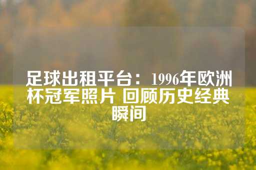 足球出租平台：1996年欧洲杯冠军照片 回顾历史经典瞬间-第1张图片-皇冠信用盘出租