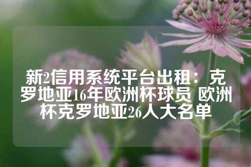 新2信用系统平台出租：克罗地亚16年欧洲杯球员 欧洲杯克罗地亚26人大名单-第1张图片-皇冠信用盘出租