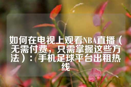 如何在电视上观看NBA直播（无需付费，只需掌握这些方法）：手机足球平台出租热线