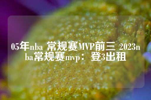 05年nba 常规赛MVP前三 2023nba常规赛mvp：登3出租-第1张图片-皇冠信用盘出租