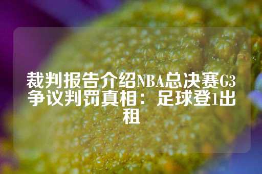 裁判报告介绍NBA总决赛G3争议判罚真相：足球登1出租-第1张图片-皇冠信用盘出租