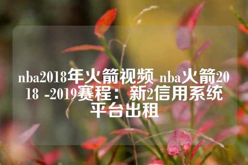 nba2018年火箭视频 nba火箭2018 -2019赛程：新2信用系统平台出租-第1张图片-皇冠信用盘出租