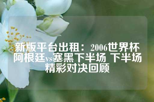 新版平台出租：2006世界杯阿根廷vs塞黑下半场 下半场精彩对决回顾