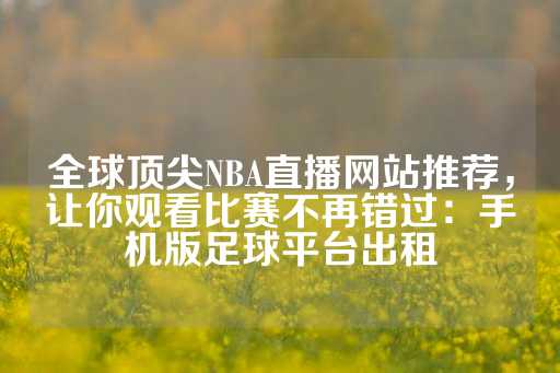 全球顶尖NBA直播网站推荐，让你观看比赛不再错过：手机版足球平台出租-第1张图片-皇冠信用盘出租