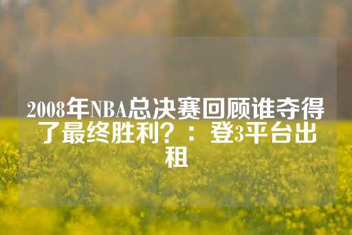 2008年NBA总决赛回顾谁夺得了最终胜利？：登3平台出租