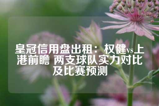 皇冠信用盘出租：权健vs上港前瞻 两支球队实力对比及比赛预测-第1张图片-皇冠信用盘出租