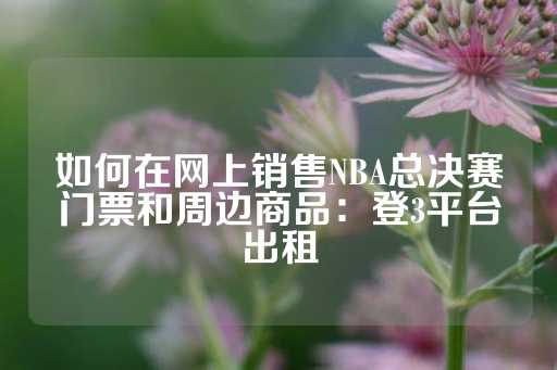 如何在网上销售NBA总决赛门票和周边商品：登3平台出租