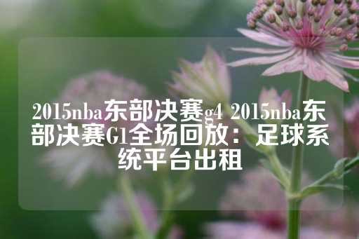 2015nba东部决赛g4 2015nba东部决赛G1全场回放：足球系统平台出租-第1张图片-皇冠信用盘出租