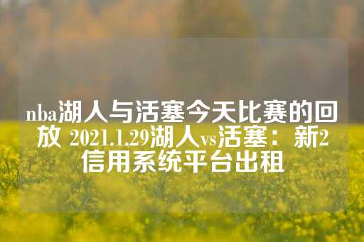 nba湖人与活塞今天比赛的回放 2021.1.29湖人vs活塞：新2信用系统平台出租-第1张图片-皇冠信用盘出租