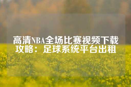 高清NBA全场比赛视频下载攻略：足球系统平台出租-第1张图片-皇冠信用盘出租