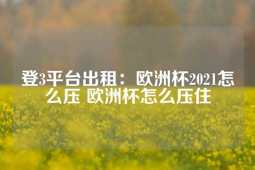 登3平台出租：欧洲杯2021怎么压 欧洲杯怎么压住-第1张图片-皇冠信用盘出租