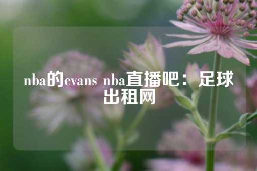 nba的evans nba直播吧：足球出租网