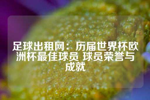 足球出租网：历届世界杯欧洲杯最佳球员 球员荣誉与成就-第1张图片-皇冠信用盘出租