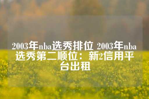 2003年nba选秀排位 2003年nba选秀第二顺位：新2信用平台出租-第1张图片-皇冠信用盘出租