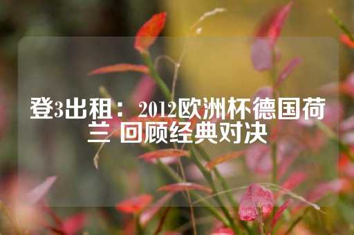 登3出租：2012欧洲杯德国荷兰 回顾经典对决