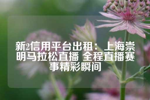 新2信用平台出租：上海崇明马拉松直播 全程直播赛事精彩瞬间-第1张图片-皇冠信用盘出租