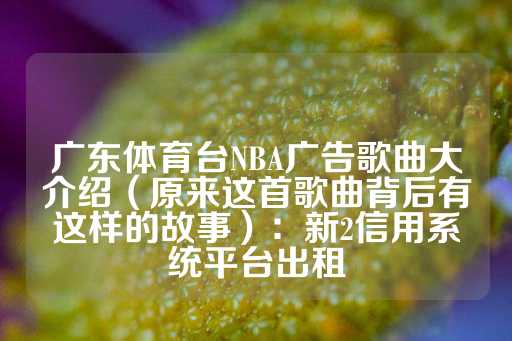 广东体育台NBA广告歌曲大介绍（原来这首歌曲背后有这样的故事）：新2信用系统平台出租