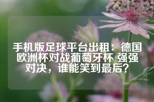 手机版足球平台出租：德国欧洲杯对战葡萄牙杯 强强对决，谁能笑到最后？