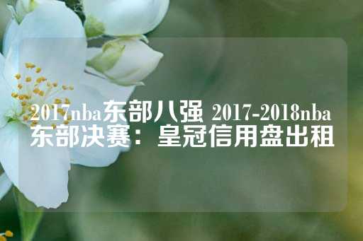 2017nba东部八强 2017-2018nba东部决赛：皇冠信用盘出租